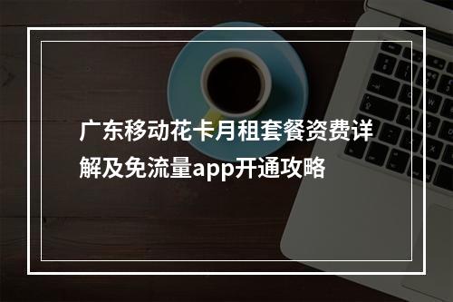 广东移动花卡月租套餐资费详解及免流量app开通攻略