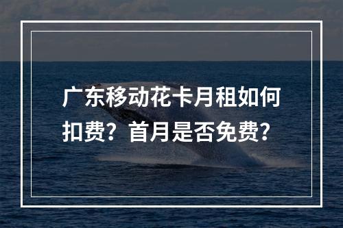 广东移动花卡月租如何扣费？首月是否免费？
