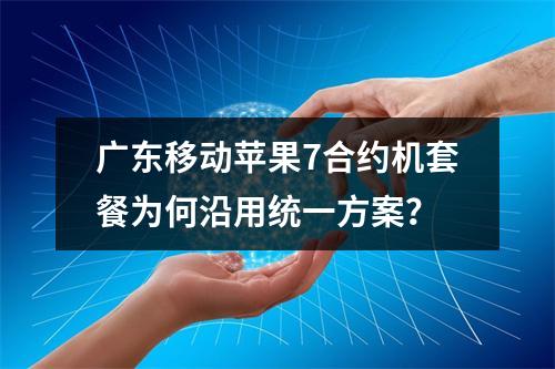 广东移动苹果7合约机套餐为何沿用统一方案？