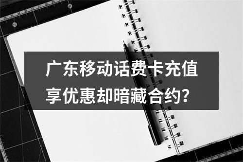 广东移动话费卡充值享优惠却暗藏合约？