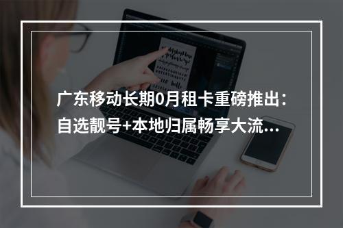 广东移动长期0月租卡重磅推出：自选靓号+本地归属畅享大流量