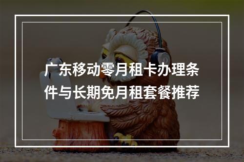 广东移动零月租卡办理条件与长期免月租套餐推荐