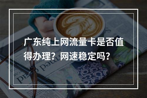 广东纯上网流量卡是否值得办理？网速稳定吗？