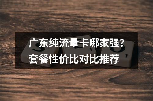 广东纯流量卡哪家强？套餐性价比对比推荐