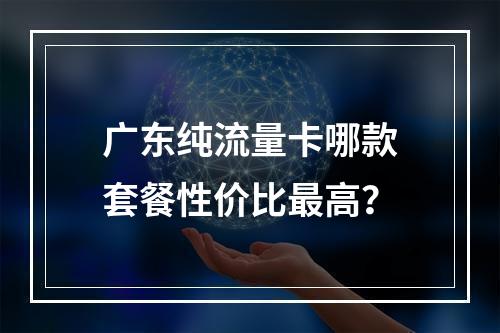 广东纯流量卡哪款套餐性价比最高？