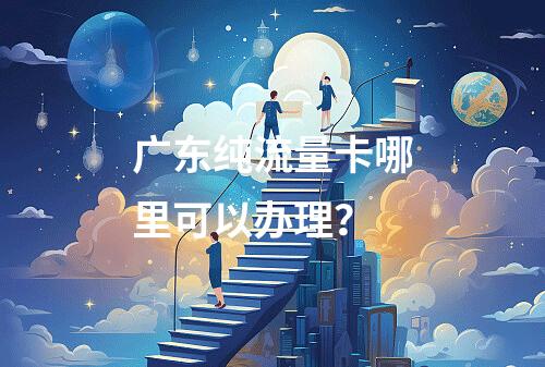 广东纯流量卡哪里可以办理？