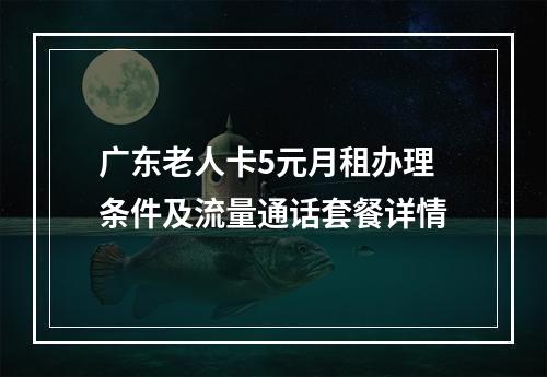 广东老人卡5元月租办理条件及流量通话套餐详情
