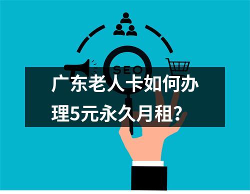 广东老人卡如何办理5元永久月租？