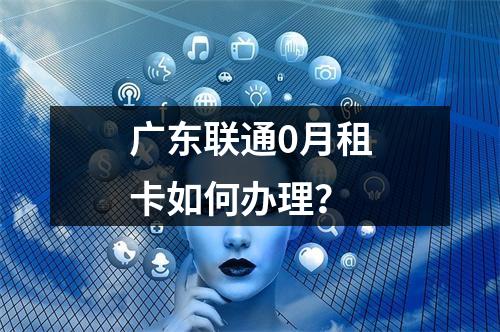 广东联通0月租卡如何办理？