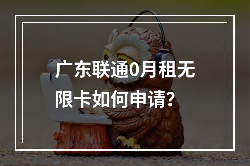 广东联通0月租无限卡如何申请？