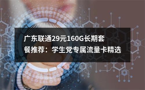 广东联通29元160G长期套餐推荐：学生党专属流量卡精选
