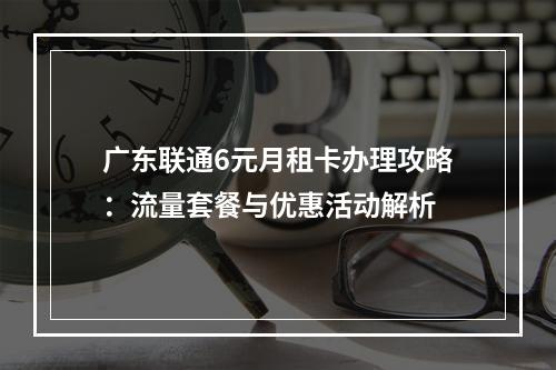 广东联通6元月租卡办理攻略：流量套餐与优惠活动解析