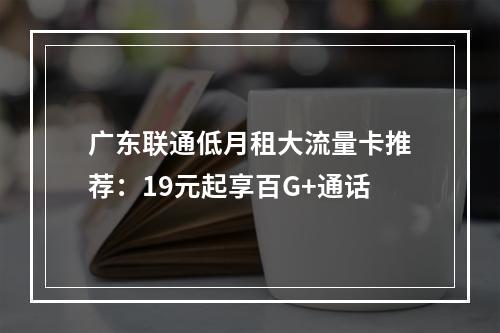 广东联通低月租大流量卡推荐：19元起享百G+通话