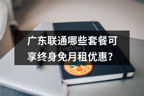 广东联通哪些套餐可享终身免月租优惠？