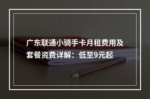 广东联通小骑手卡月租费用及套餐资费详解：低至9元起