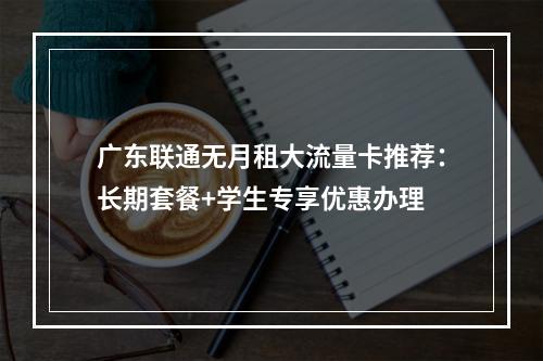 广东联通无月租大流量卡推荐：长期套餐+学生专享优惠办理