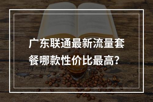 广东联通最新流量套餐哪款性价比最高？