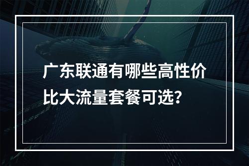 广东联通有哪些高性价比大流量套餐可选？