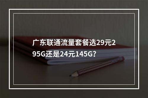 广东联通流量套餐选29元295G还是24元145G？