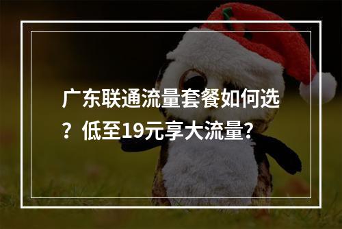 广东联通流量套餐如何选？低至19元享大流量？
