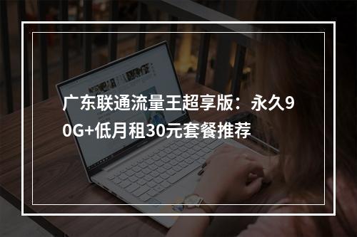 广东联通流量王超享版：永久90G+低月租30元套餐推荐