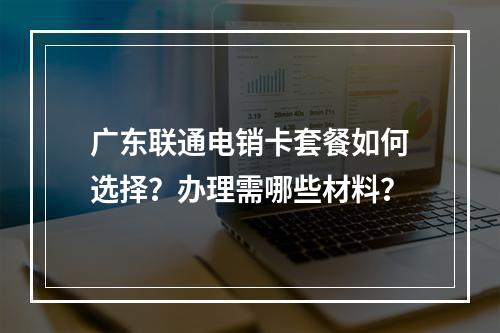 广东联通电销卡套餐如何选择？办理需哪些材料？