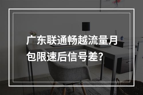 广东联通畅越流量月包限速后信号差？
