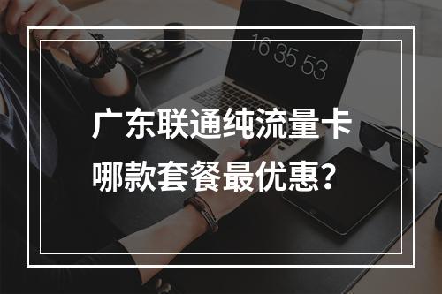 广东联通纯流量卡哪款套餐最优惠？