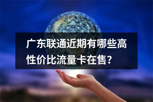 广东联通近期有哪些高性价比流量卡在售？