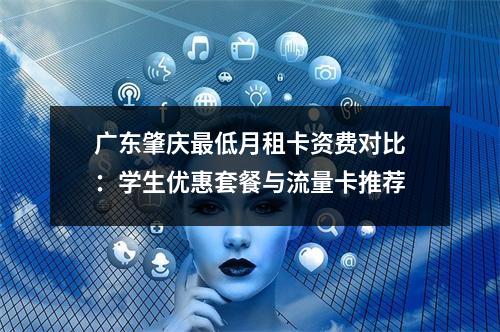 广东肇庆最低月租卡资费对比：学生优惠套餐与流量卡推荐