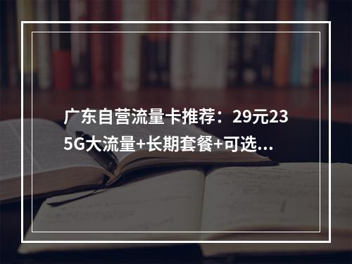 广东自营流量卡推荐：29元235G大流量+长期套餐+可选号