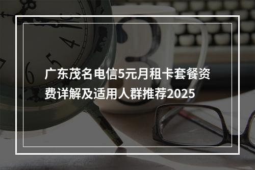 广东茂名电信5元月租卡套餐资费详解及适用人群推荐2025