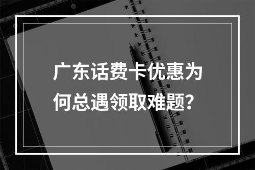 广东话费卡优惠为何总遇领取难题？