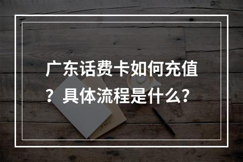 广东话费卡如何充值？具体流程是什么？