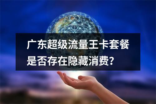 广东超级流量王卡套餐是否存在隐藏消费？