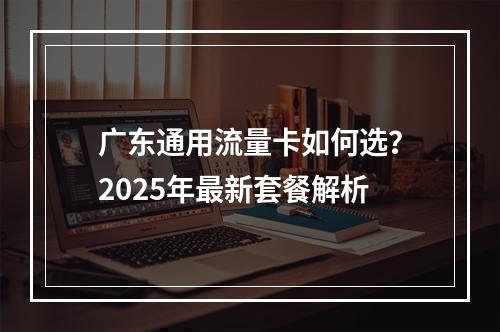 广东通用流量卡如何选？2025年最新套餐解析