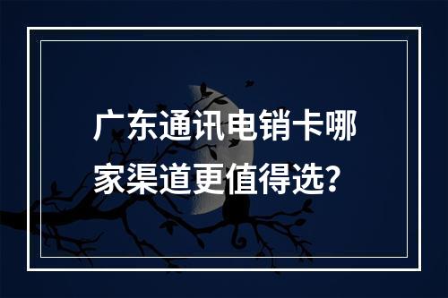 广东通讯电销卡哪家渠道更值得选？