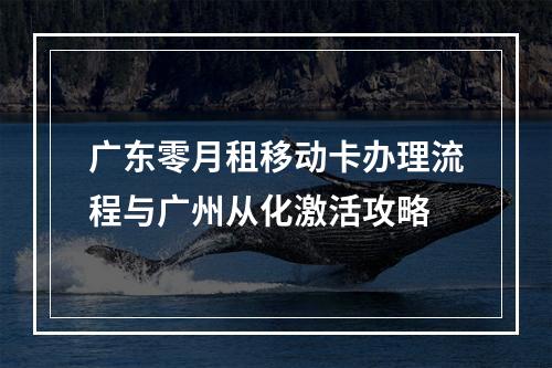 广东零月租移动卡办理流程与广州从化激活攻略