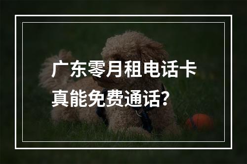 广东零月租电话卡真能免费通话？