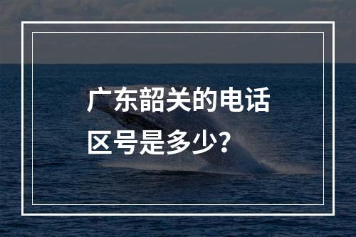 广东韶关的电话区号是多少？