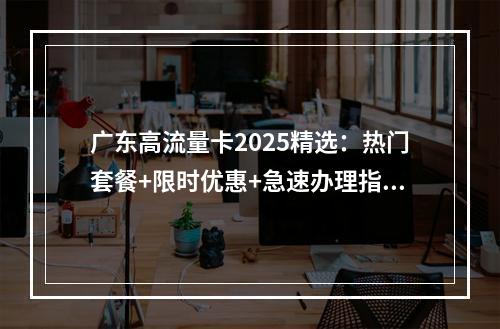 广东高流量卡2025精选：热门套餐+限时优惠+急速办理指南