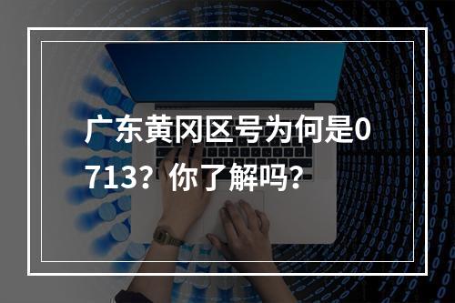 广东黄冈区号为何是0713？你了解吗？