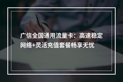 广信全国通用流量卡：高速稳定网络+灵活充值套餐畅享无忧