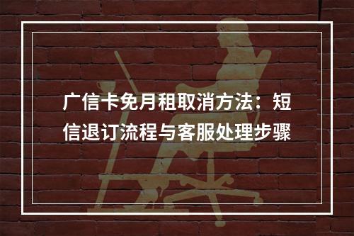广信卡免月租取消方法：短信退订流程与客服处理步骤