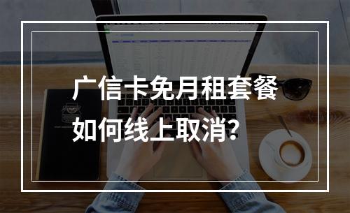 广信卡免月租套餐如何线上取消？