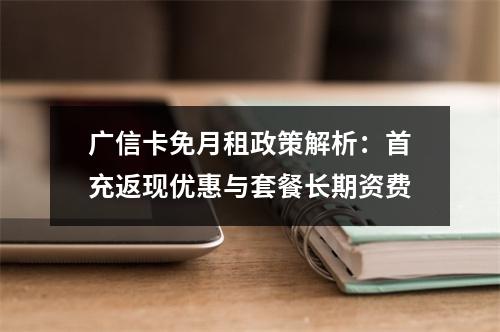 广信卡免月租政策解析：首充返现优惠与套餐长期资费