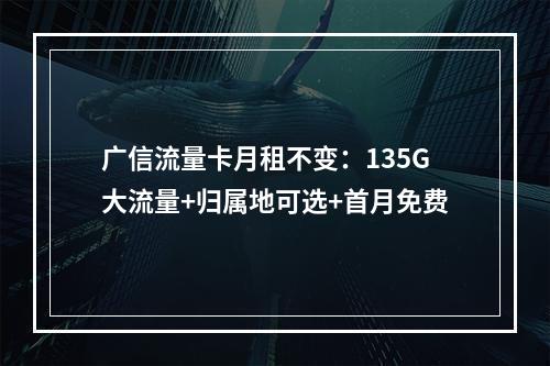 广信流量卡月租不变：135G大流量+归属地可选+首月免费