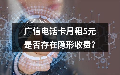 广信电话卡月租5元是否存在隐形收费？