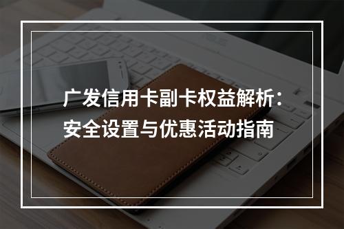广发信用卡副卡权益解析：安全设置与优惠活动指南