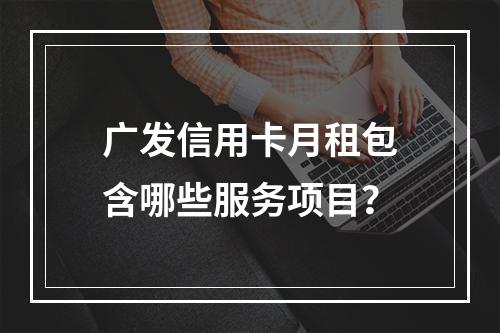 广发信用卡月租包含哪些服务项目？